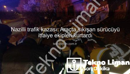 Nazilli trafik kazası: Araçta sıkışan sürücüyü itfaiye ekipleri kurtardı