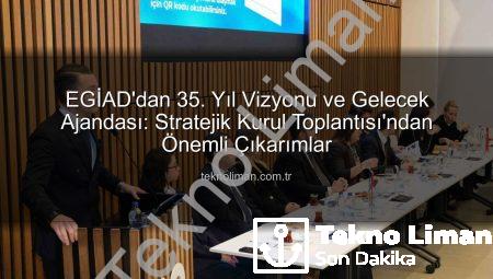 EGİAD’dan 35. Yıl Vizyonu ve Gelecek Ajandası: Stratejik Kurul Toplantısı’ndan Önemli Çıkarımlar