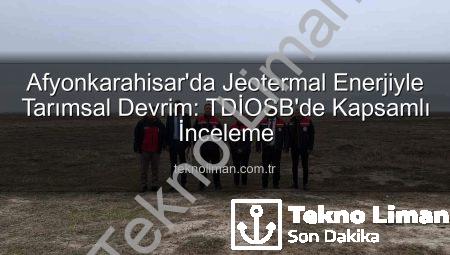 Afyonkarahisar’da Jeotermal Enerjiyle Tarımsal Devrim: TDİOSB’de Kapsamlı İnceleme