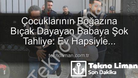 Çocuklarının Boğazına Bıçak Dayayan Babaya Şok Tahliye: Ev Hapsiyle Serbest Kaldı