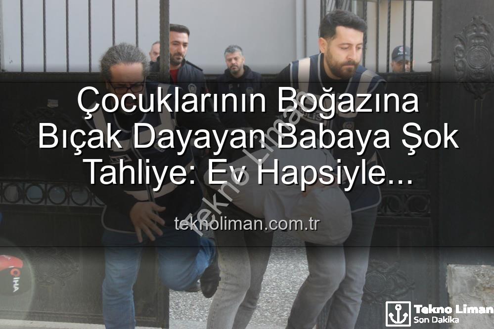çocuklarına bıçak dayayan baba - Çocuklarının Boğazına Bıçak Dayayan Babaya Şok Tahliye: Ev Hapsiyle Serbest Kaldı