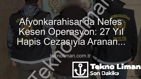 Afyonkarahisar’da Nefes Kesen Operasyon: 27 Yıl Hapis Cezasıyla Aranan Şahıs Yakalandı!