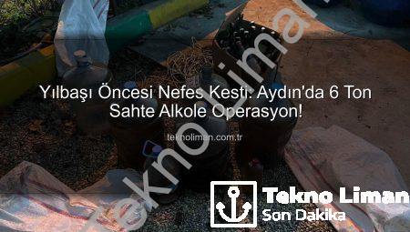 Yılbaşı Öncesi Nefes Kesti: Aydın’da 6 Ton Sahte Alkole Operasyon!