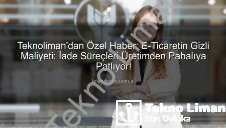 Teknoliman’dan Özel Haber: E-Ticaretin Gizli Maliyeti: İade Süreçleri Üretimden Pahalıya Patlıyor!
