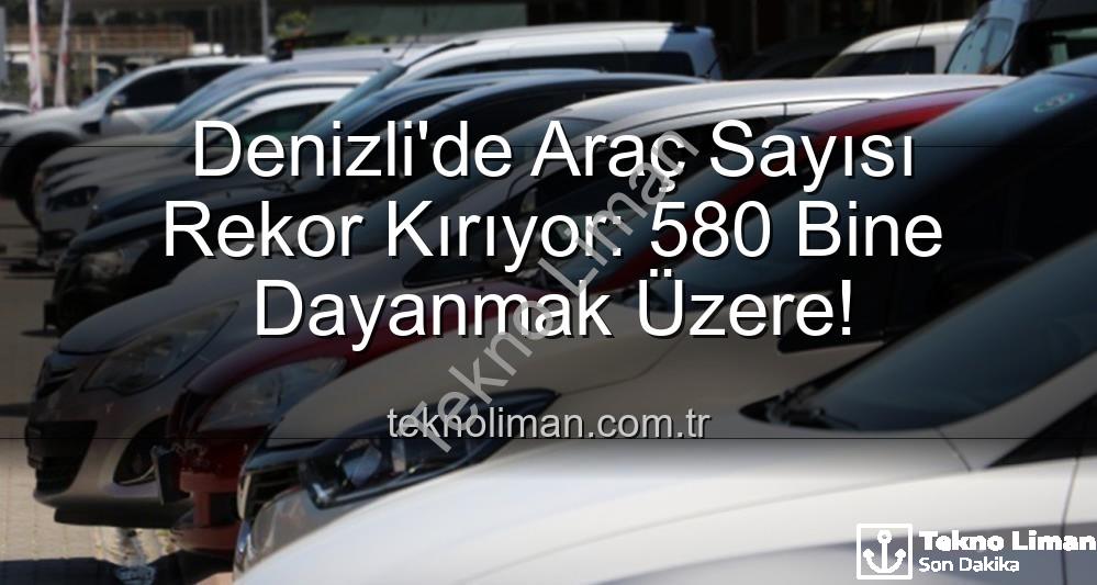 Denizli araç sayısı - Denizli'de Araç Sayısı Rekor Kırıyor: 580 Bine Dayanmak Üzere!