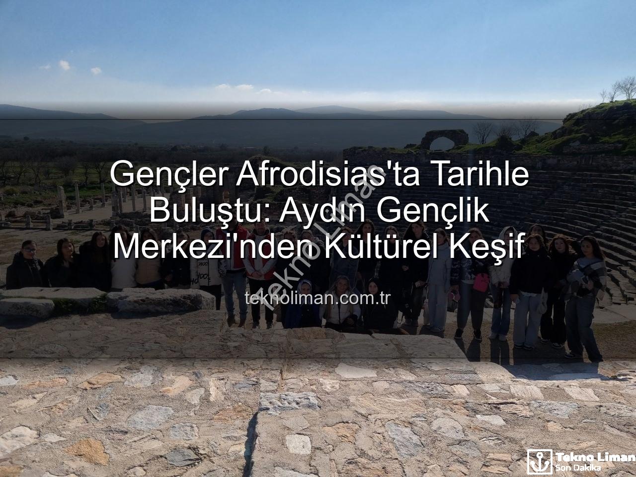 Afrodisias Antik Kenti - Gençler Afrodisias'ta Tarihle Buluştu: Aydın Gençlik Merkezi'nden Kültürel Keşif