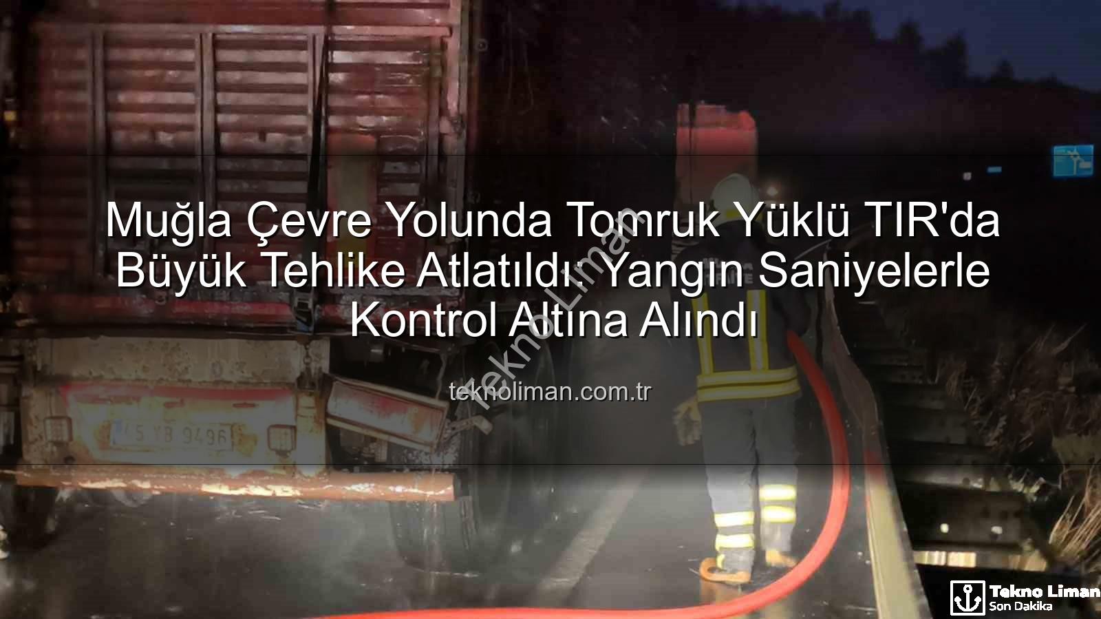 TIR yangını - Muğla Çevre Yolunda Tomruk Yüklü TIR'da Büyük Tehlike Atlatıldı: Yangın Saniyelerle Kontrol Altına Alındı
