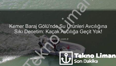 Kemer Baraj Gölü’nde Su Ürünleri Avcılığına Sıkı Denetim: Kaçak Avcılığa Geçit Yok!