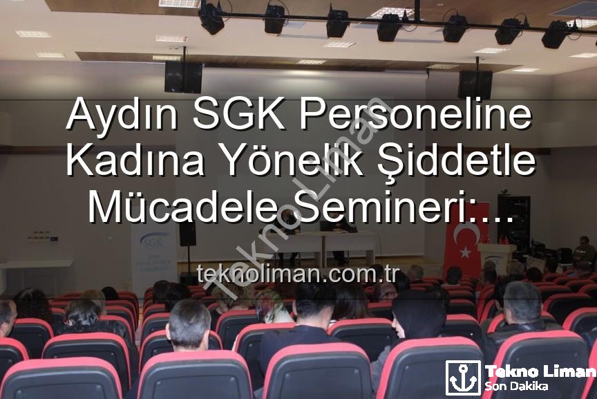 kadına yönelik şiddet - Aydın SGK Personeline Kadına Yönelik Şiddetle Mücadele Semineri: Farkındalık Artırıldı