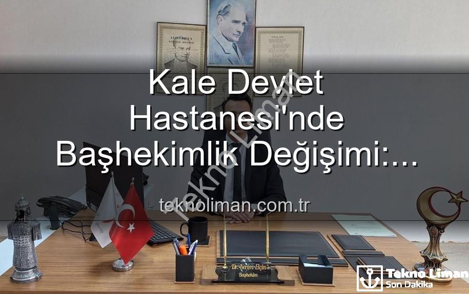 Kale Devlet Hastanesi - Kale Devlet Hastanesi'nde Başhekimlik Değişimi: Genç ve Dinamik Bir İsim Göreve Başladı