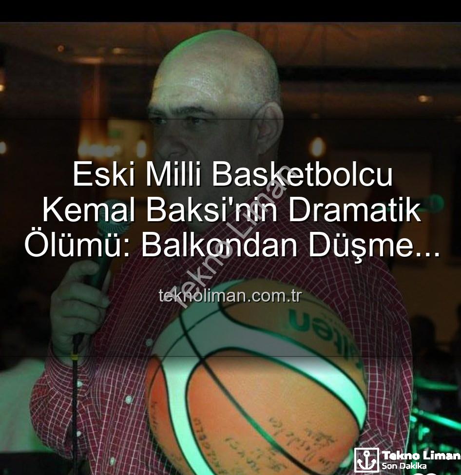 Kemal Baksi - Eski Milli Basketbolcu Kemal Baksi'nin Dramatik Ölümü: Balkondan Düşme Sonucu Hayatını Kaybetti, Soruşturma Başlatıldı