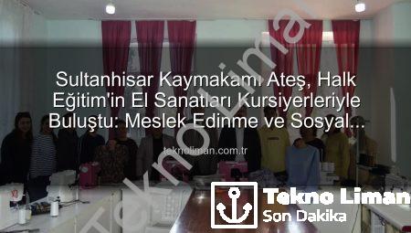 Sultanhisar Kaymakamı Ateş, Halk Eğitim’in El Sanatları Kursiyerleriyle Buluştu: Meslek Edinme ve Sosyal Katılım Vurgusu