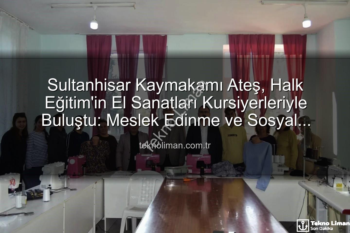 Halk Eğitim Kursları - Sultanhisar Kaymakamı Ateş, Halk Eğitim'in El Sanatları Kursiyerleriyle Buluştu: Meslek Edinme ve Sosyal Katılım Vurgusu