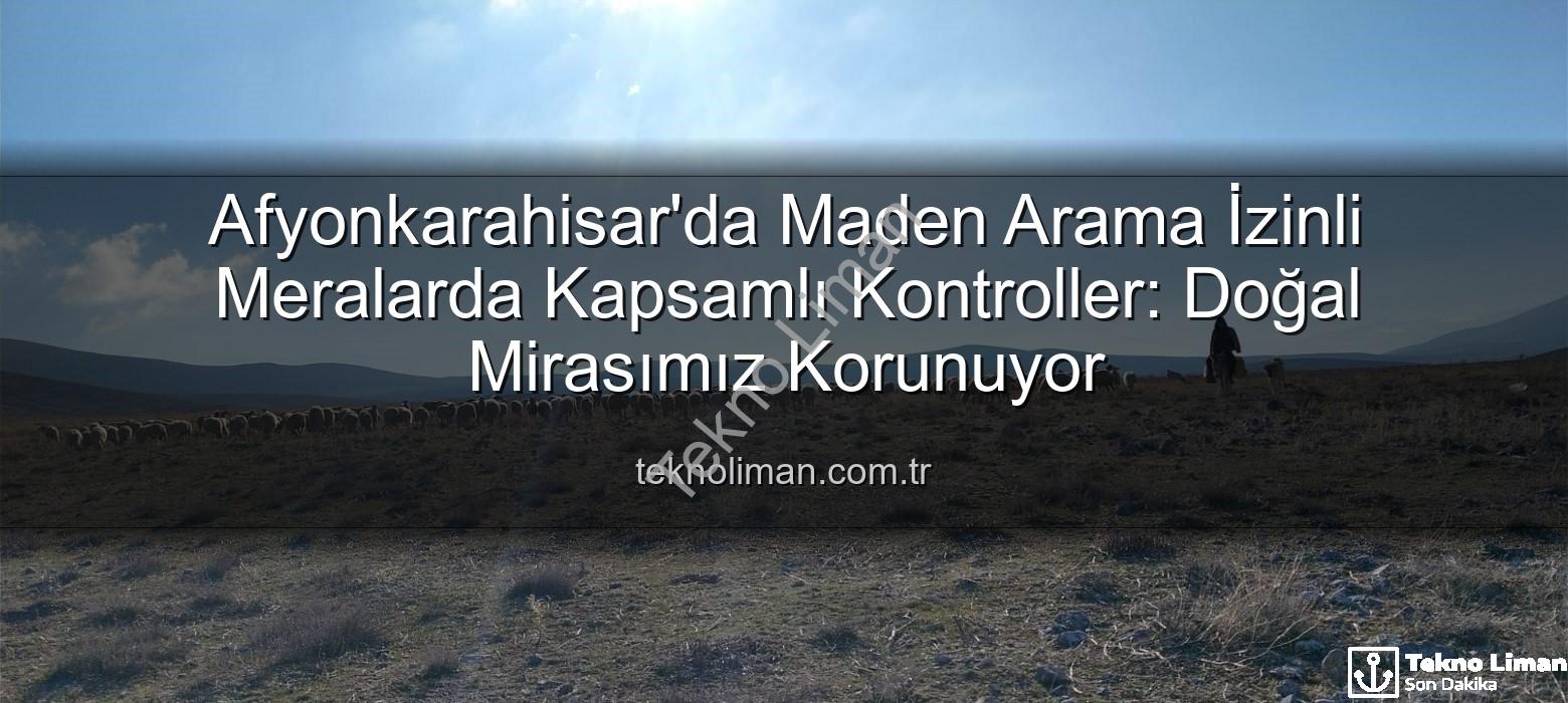 maden arama izinli meralar - Afyonkarahisar'da Maden Arama İzinli Meralarda Kapsamlı Kontroller: Doğal Mirasımız Korunuyor