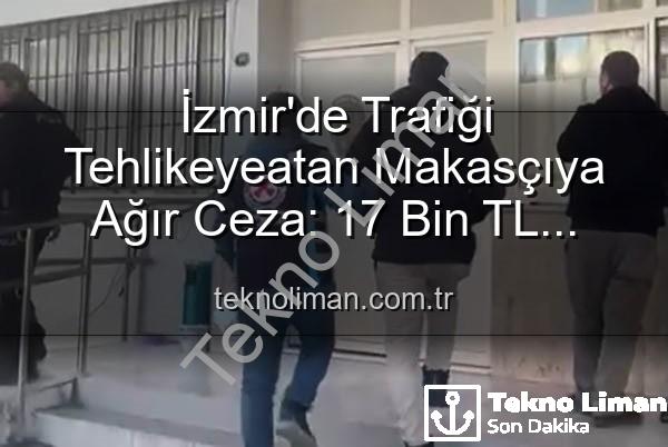 makasçıya ceza - İzmir'de Trafiği Tehlikeyeatan Makasçıya Ağır Ceza: 17 Bin TL Cezası Ehliyetine El Konuldu