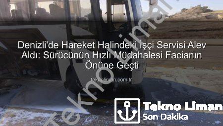 Denizli’de Hareket Halindeki İşçi Servisi Alev Aldı: Sürücünün Hızlı Müdahalesi Facianın Önüne Geçti
