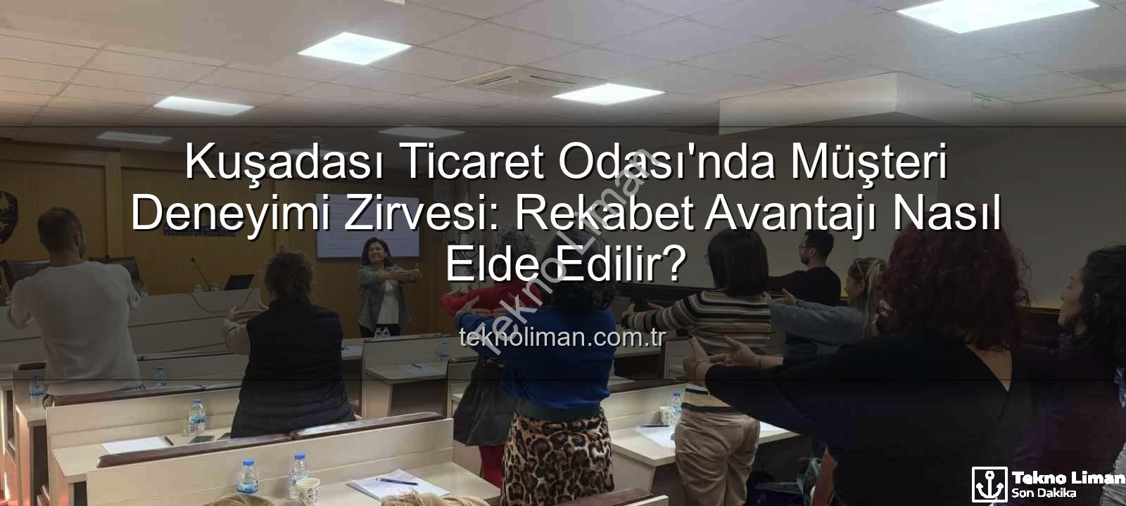 müşteri deneyimi - Kuşadası Ticaret Odası'nda Müşteri Deneyimi Zirvesi: Rekabet Avantajı Nasıl Elde Edilir?